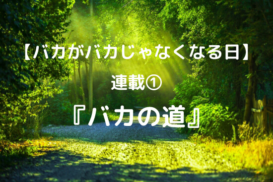 連載①「バカの道」